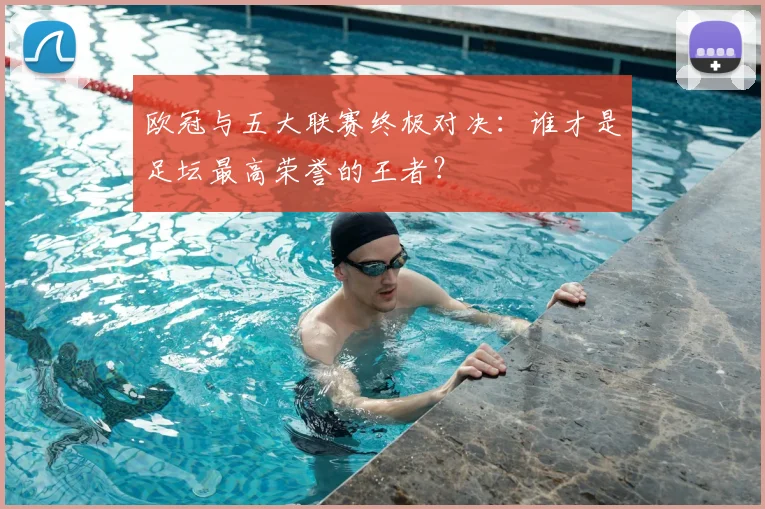 欧冠与五大联赛终极对决:谁才是足坛最高荣誉的王者?