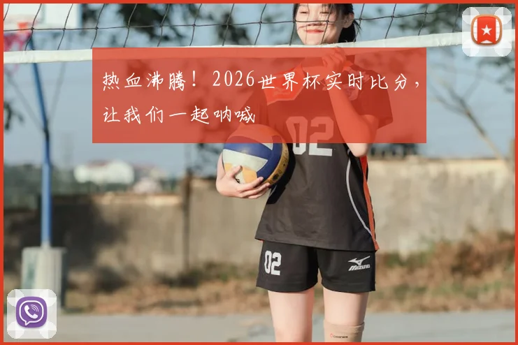 热血沸腾！2026世界杯实时比分，让我们一起呐喊
