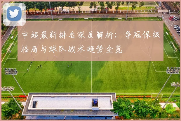 中超最新排名深度解析:争冠保级格局与球队战术趋势全览