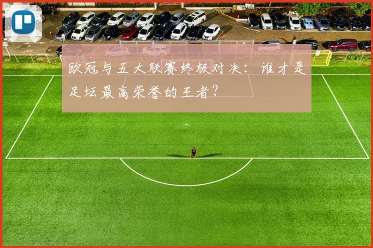 欧冠与五大联赛终极对决:谁才是足坛最高荣誉的王者?
