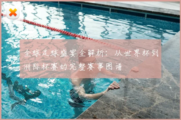 全球足球盛宴全解析：从世界杯到洲际杯赛的完整赛事图谱