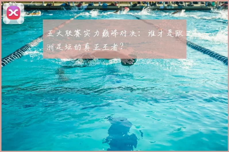 五大联赛实力巅峰对决:谁才是欧洲足坛的真正王者?