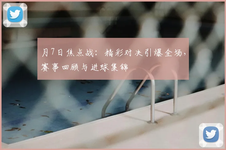 月7日焦点战：精彩对决引爆全场，赛事回顾与进球集锦