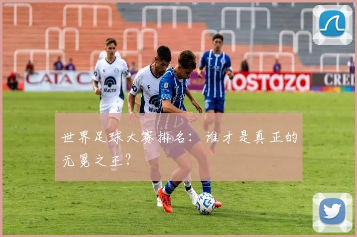 世界足球大赛排名:谁才是真正的无冕之王?