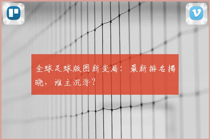 全球足球版图新变局：最新排名揭晓，谁主沉浮？
