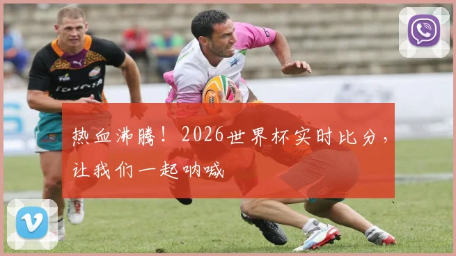 热血沸腾!2026世界杯实时比分,让我们一起呐喊