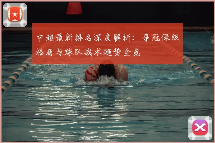 中超最新排名深度解析:争冠保级格局与球队战术趋势全览
