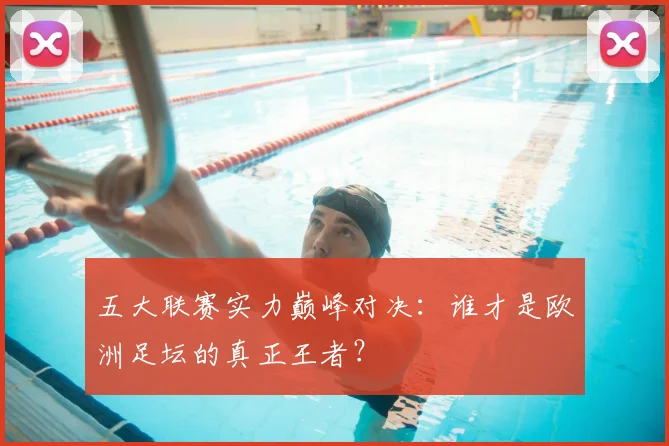 五大联赛实力巅峰对决：谁才是欧洲足坛的真正王者？