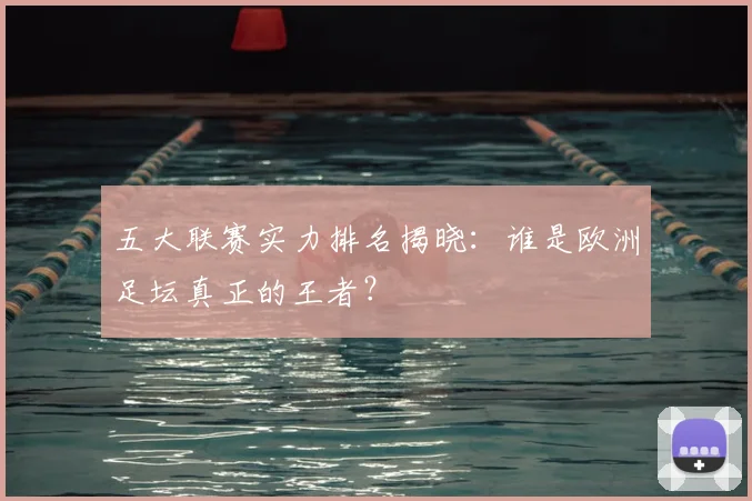 五大联赛实力排名揭晓:谁是欧洲足坛真正的王者?