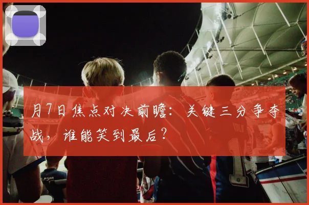 月7日焦点对决前瞻:关键三分争夺战,谁能笑到最后?