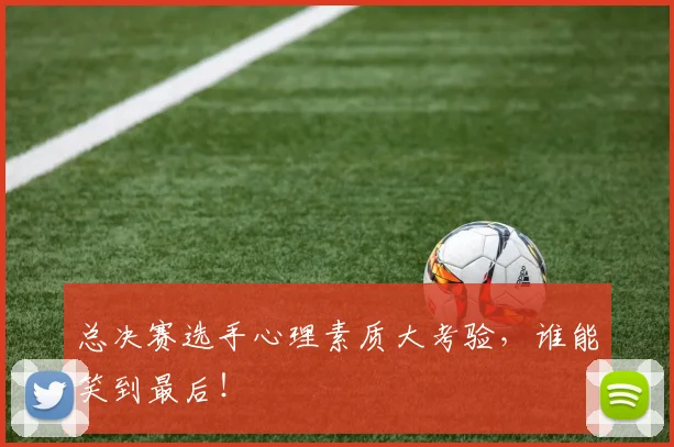 总决赛选手心理素质大考验,谁能笑到最后!