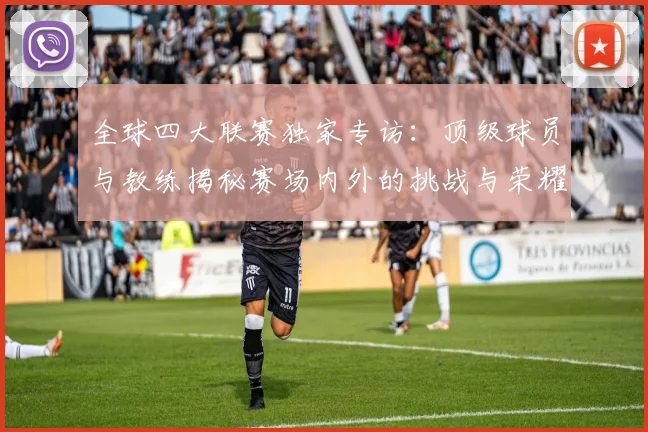 全球四大联赛独家专访:顶级球员与教练揭秘赛场内外的挑战与荣耀