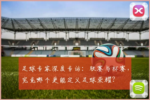 足球专家深度专访:联赛与杯赛,究竟哪个更能定义足球荣耀?