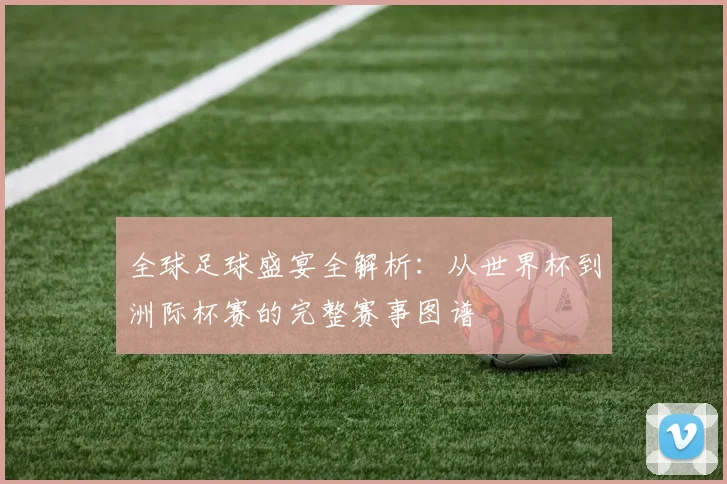 全球足球盛宴全解析:从世界杯到洲际杯赛的完整赛事图谱