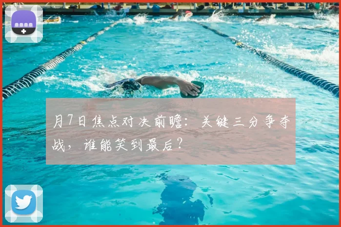 月7日焦点对决前瞻:关键三分争夺战,谁能笑到最后?